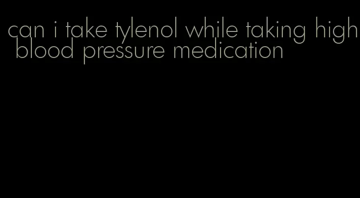 can i take tylenol while taking high blood pressure medication