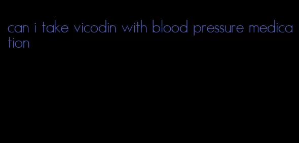 can i take vicodin with blood pressure medication