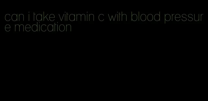 can i take vitamin c with blood pressure medication