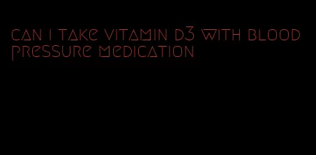 can i take vitamin d3 with blood pressure medication