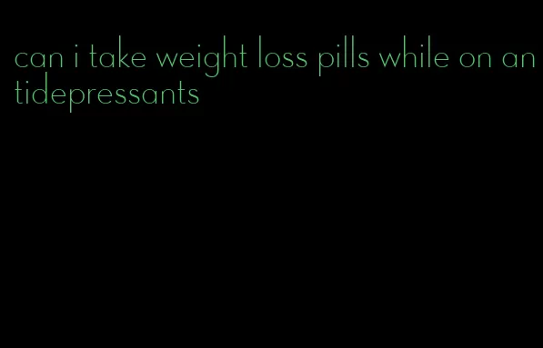 can i take weight loss pills while on antidepressants