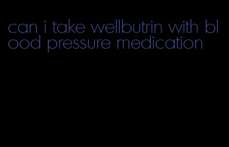 can i take wellbutrin with blood pressure medication