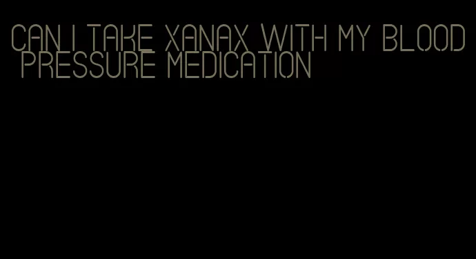 can i take xanax with my blood pressure medication
