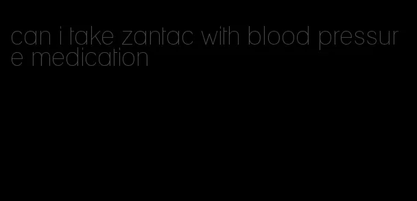 can i take zantac with blood pressure medication