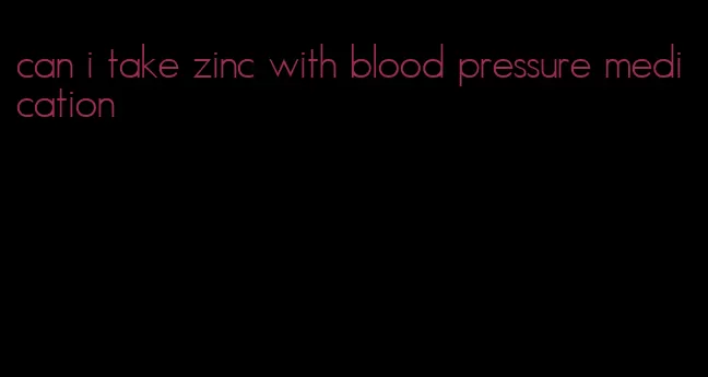 can i take zinc with blood pressure medication