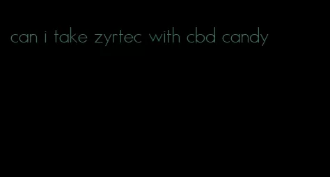 can i take zyrtec with cbd candy