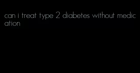 can i treat type 2 diabetes without medication