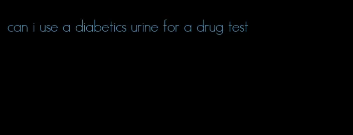 can i use a diabetics urine for a drug test