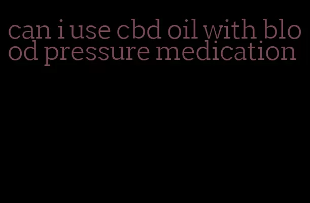 can i use cbd oil with blood pressure medication