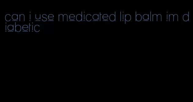 can i use medicated lip balm im diabetic
