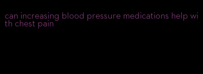 can increasing blood pressure medications help with chest pain