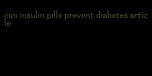 can insulin pills prevent diabetes article