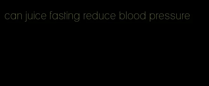 can juice fasting reduce blood pressure