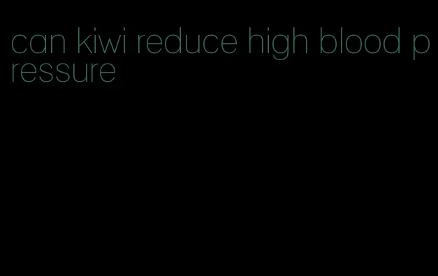 can kiwi reduce high blood pressure