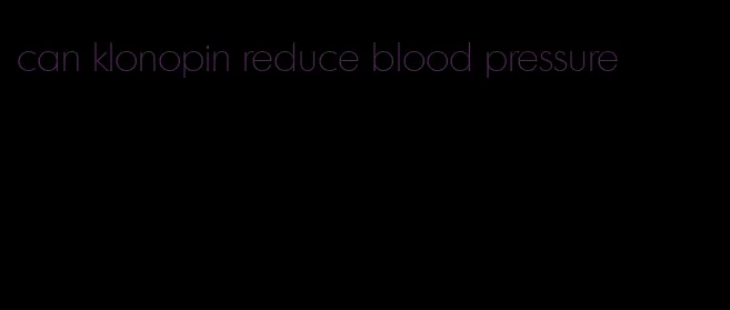 can klonopin reduce blood pressure