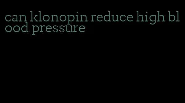 can klonopin reduce high blood pressure