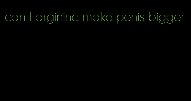 can l arginine make penis bigger