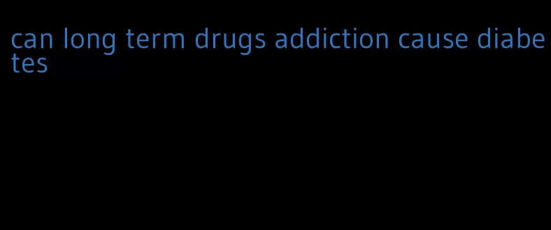 can long term drugs addiction cause diabetes