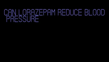 can lorazepam reduce blood pressure