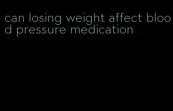 can losing weight affect blood pressure medication