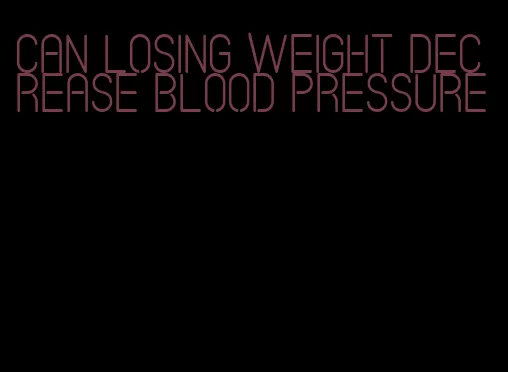can losing weight decrease blood pressure