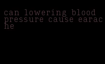 can lowering blood pressure cause earache