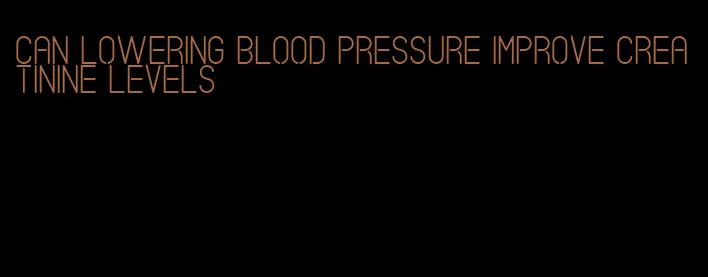 can lowering blood pressure improve creatinine levels