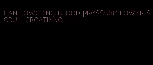 can lowering blood pressure lower serum creatinne