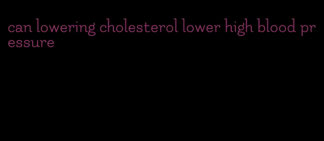 can lowering cholesterol lower high blood pressure