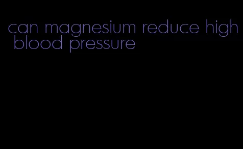 can magnesium reduce high blood pressure