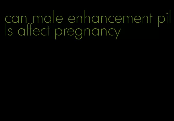 can male enhancement pills affect pregnancy
