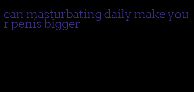 can masturbating daily make your penis bigger