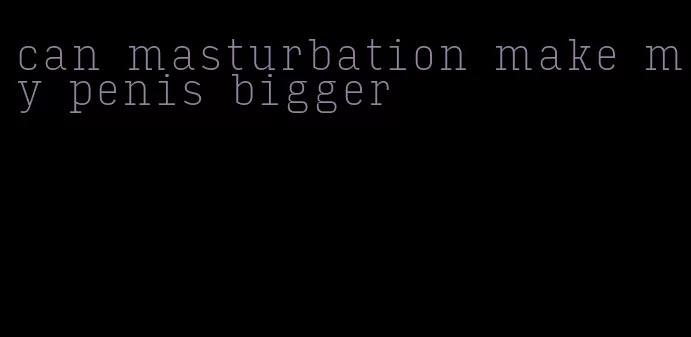 can masturbation make my penis bigger