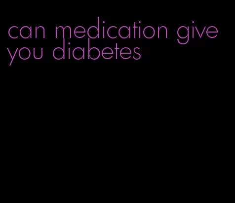 can medication give you diabetes