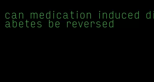 can medication induced diabetes be reversed