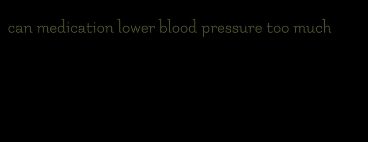 can medication lower blood pressure too much