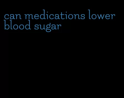 can medications lower blood sugar