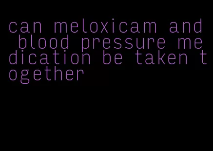 can meloxicam and blood pressure medication be taken together