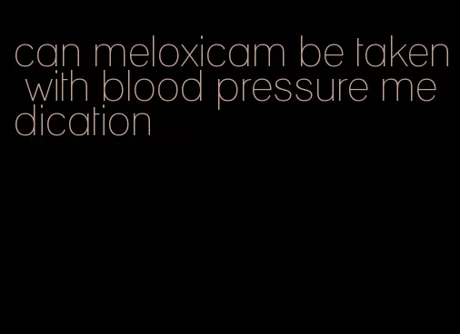can meloxicam be taken with blood pressure medication