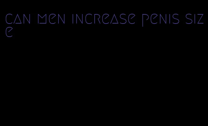 can men increase penis size
