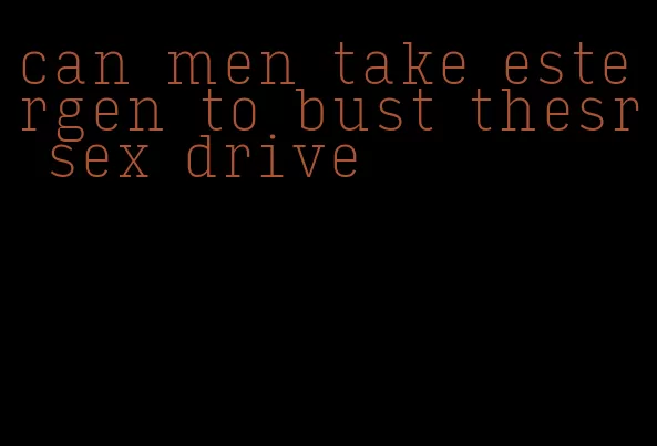 can men take estergen to bust thesr sex drive