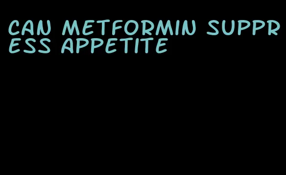 can metformin suppress appetite