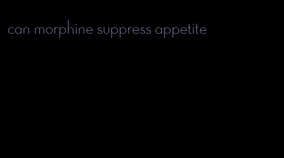 can morphine suppress appetite