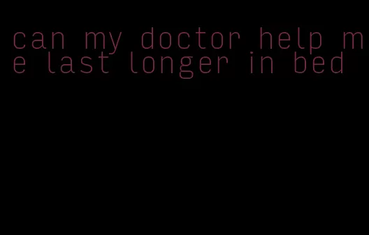 can my doctor help me last longer in bed
