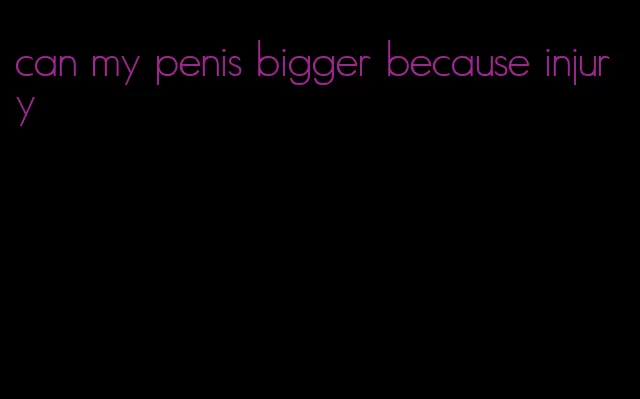 can my penis bigger because injury
