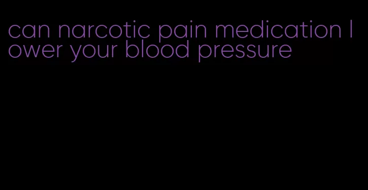 can narcotic pain medication lower your blood pressure