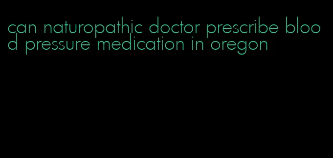 can naturopathic doctor prescribe blood pressure medication in oregon