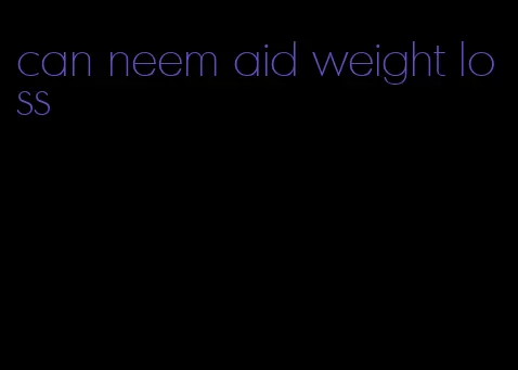 can neem aid weight loss