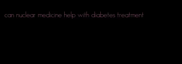 can nuclear medicine help with diabetes treatment