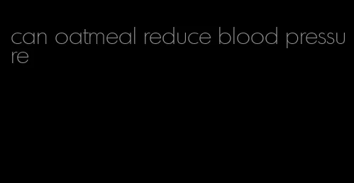 can oatmeal reduce blood pressure